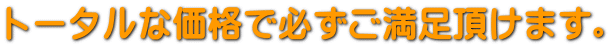 トータル価格で必ず満足頂けます。 