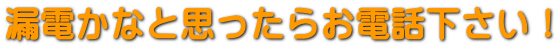 漏電かなと思ってら 　　　お電話ください！