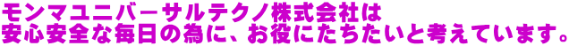 モンマユニバーサルテクノ株式会社は 安心安全な毎日の為に、お役にたちたいと考えています。