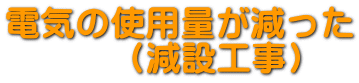 電気の使用量が減った！ 　　　（減設工事） 